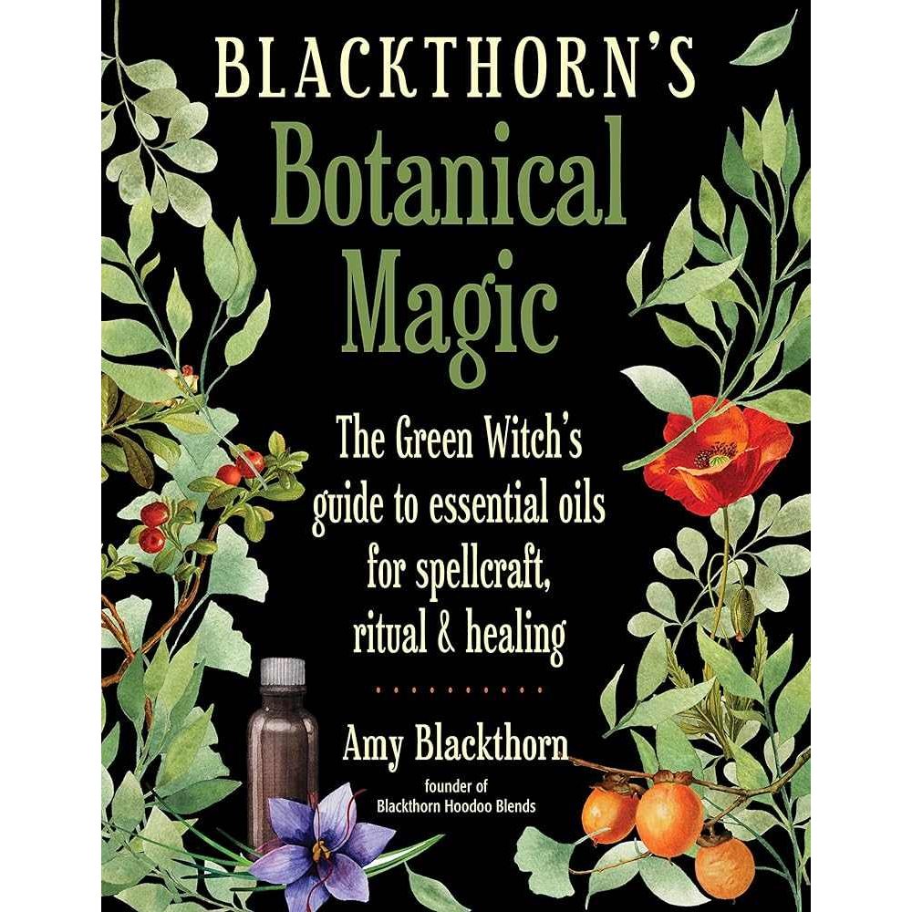 Blackthorn's Botanical Magic: The Green Witch’s Guide to Essential Oils for Spellcraft, Ritual & Healing by Amy Blackthorn