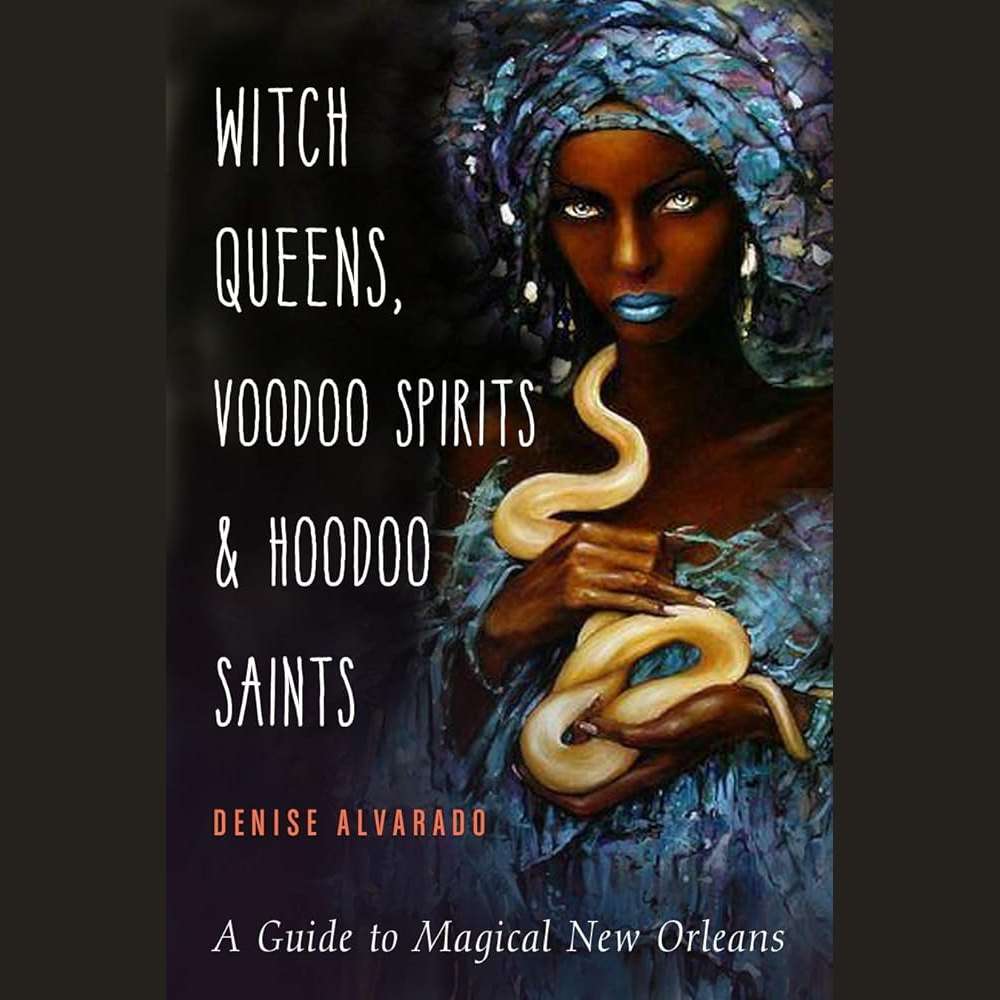 Witch Queens, Voodoo Spirits, and Hoodoo Saints: A Guide to Magical New Orleans by Denise Alvarado