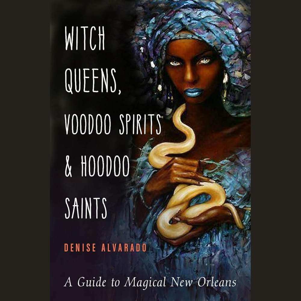 Witch Queens, Voodoo Spirits, and Hoodoo Saints: A Guide to Magical New Orleans by Denise Alvarado