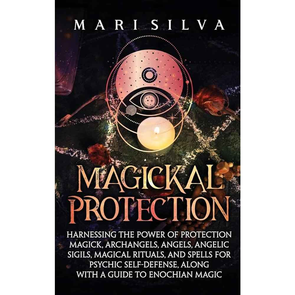 Magickal Protection: Harnessing the Power of Protection Magick, Archangels, Angels, Angelic Sigils, Magical Rituals, and Spells for Psychic Self-Defense, along with a Guide to Enochian Magic by Mari Silva