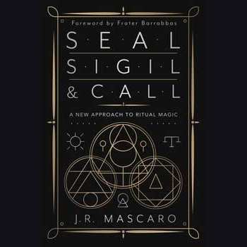 Seal, Sigil & Call: A New Approach to Ritual Magic by J. R. Mascaro
