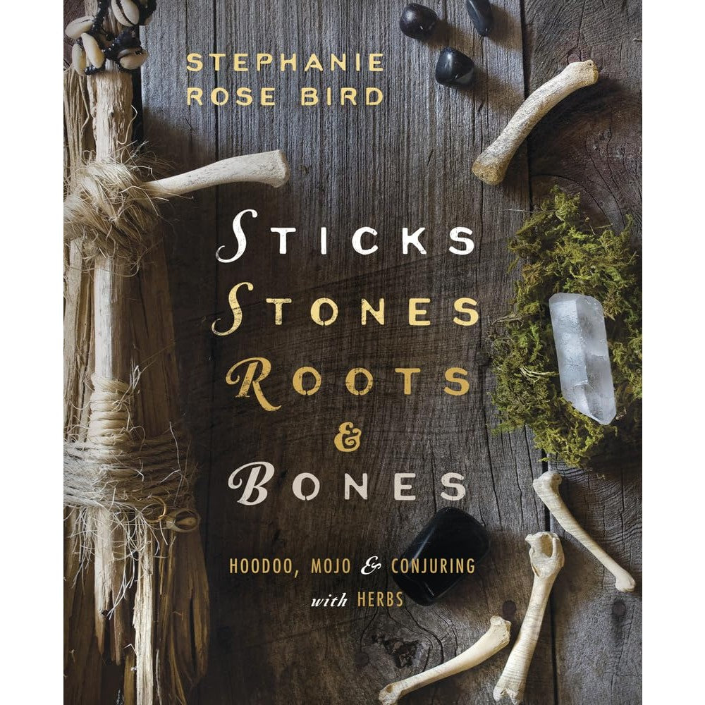 Sticks, Stones, Roots & Bones: Hoodoo, Mojo & Conjuring with Herbs cover image