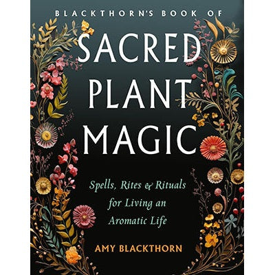 Blackthorn's Book of Sacred Plant Magic: Spells, Rites, and Rituals for Living an Aromatic Life by Amy Blackthorn