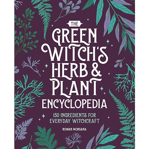 The Green Witch's Herb and Plant Encyclopedia: 150 Ingredients for Everyday Witchcraft by Rowan Morgana