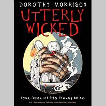 Utterly Wicked: Hexes, Curses, and Other Unsavory Notions by Dorothy Morrison, Amy Blackthorn