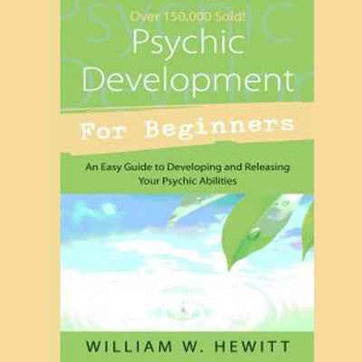 Psychic Development for Beginners: An Easy Guide to Releasing and Developing Your Psychic Abilities by William W. Hewitt